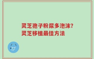 灵芝孢子粉尿多泡沫？灵芝移植最佳方法