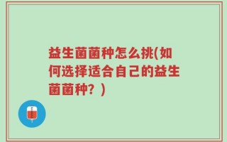 益生菌菌种怎么挑(如何选择适合自己的益生菌菌种？)