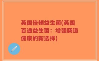 英国倍顿益生菌(英国百通益生菌：增强肠道健康的新选择)