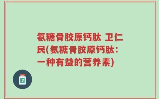 氨糖骨胶原钙肽 卫仁民(氨糖骨胶原钙肽：一种有益的营养素)