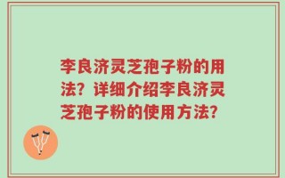 李良济灵芝孢子粉的用法？详细介绍李良济灵芝孢子粉的使用方法？