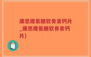 康思隆氨糖软骨素钙片_康思隆氨糖软骨素钙片)
