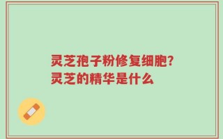 灵芝孢子粉修复细胞？灵芝的精华是什么