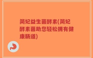 简妃益生菌酵素(简妃酵素菌助您轻松拥有健康肠道)