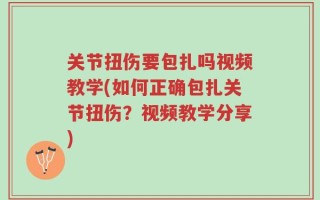 关节扭伤要包扎吗视频教学(如何正确包扎关节扭伤？视频教学分享)