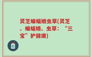 灵芝蝙蝠娥虫草(灵芝、蝙蝠娥、虫草：“三宝”护健康)