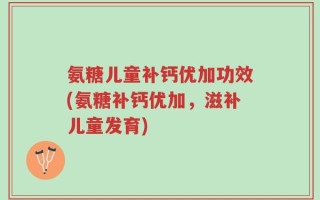 氨糖儿童补钙优加功效(氨糖补钙优加，滋补儿童发育)