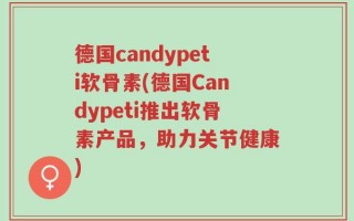 德国candypeti软骨素(德国Candypeti推出软骨素产品，助力关节健康)