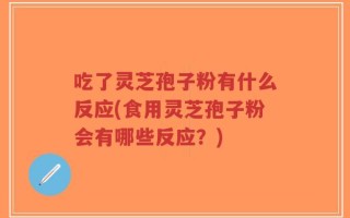 吃了灵芝孢子粉有什么反应(食用灵芝孢子粉会有哪些反应？)