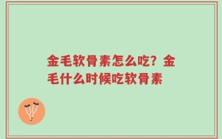 金毛软骨素怎么吃？金毛什么时候吃软骨素