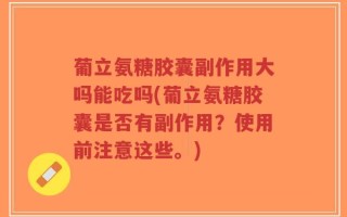 葡立氨糖胶囊副作用大吗能吃吗(葡立氨糖胶囊是否有副作用？使用前注意这些。)