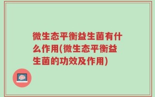 微生态平衡益生菌有什么作用(微生态平衡益生菌的功效及作用)