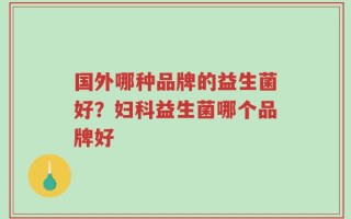 国外哪种品牌的益生菌好？妇科益生菌哪个品牌好