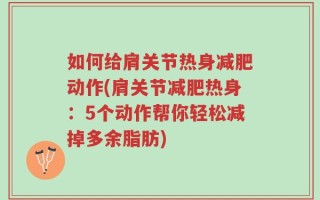 如何给肩关节热身减肥动作(肩关节减肥热身：5个动作帮你轻松减掉多余脂肪)