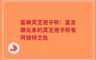 富碘灵芝孢子粉：富含碘元素的灵芝孢子粉有何独特之处