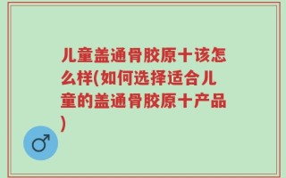 儿童盖通骨胶原十该怎么样(如何选择适合儿童的盖通骨胶原十产品)