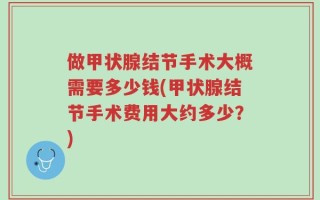 做甲状腺结节手术大概需要多少钱(甲状腺结节手术费用大约多少？)