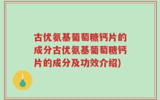 古优氨基葡萄糖钙片的成分古优氨基葡萄糖钙片的成分及功效介绍)