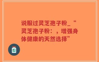 说服过灵芝孢子粉_“灵芝孢子粉：，增强身体健康的天然选择”