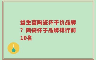 益生菌陶瓷杯平价品牌？陶瓷杯子品牌排行前10名