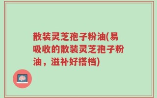 散装灵芝孢子粉油(易吸收的散装灵芝孢子粉油，滋补好搭档)