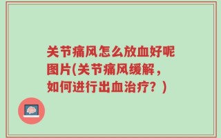 关节痛风怎么放血好呢图片(关节痛风缓解，如何进行出血治疗？)