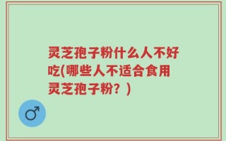 灵芝孢子粉什么人不好吃(哪些人不适合食用灵芝孢子粉？)