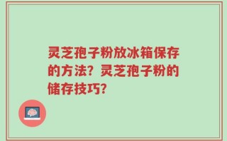 灵芝孢子粉放冰箱保存的方法？灵芝孢子粉的储存技巧？