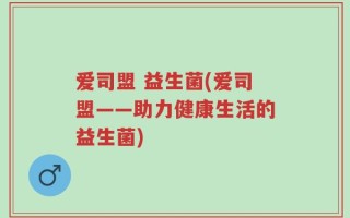 爱司盟 益生菌(爱司盟——助力健康生活的益生菌)