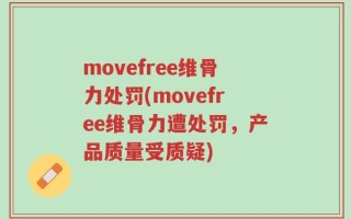 movefree维骨力处罚(movefree维骨力遭处罚，产品质量受质疑)