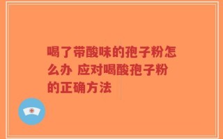 喝了带酸味的孢子粉怎么办 应对喝酸孢子粉的正确方法