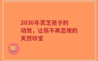 2036年灵芝孢子的功效，让你不再忽视的天然珍宝