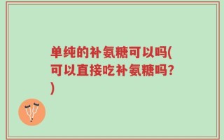 单纯的补氨糖可以吗(可以直接吃补氨糖吗？)