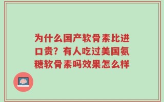 为什么国产软骨素比进口贵？有人吃过美国氨糖软骨素吗效果怎么样