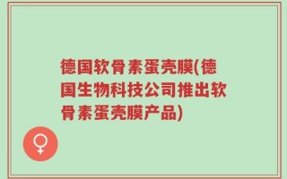 德国软骨素蛋壳膜(德国生物科技公司推出软骨素蛋壳膜产品)