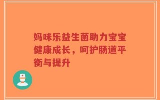 妈咪乐益生菌助力宝宝健康成长，呵护肠道平衡与提升