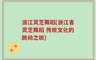浙江灵芝舞蹈(浙江省灵芝舞蹈 传统文化的跳动之旅)