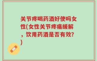 关节疼喝药酒好使吗女性(女性关节疼痛缓解，饮用药酒是否有效？)