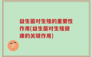 益生菌对生殖的重要性作用(益生菌对生殖健康的关键作用)