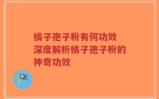 橘子孢子粉有何功效 深度解析橘子孢子粉的神奇功效