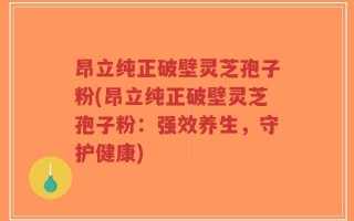 昂立纯正破壁灵芝孢子粉(昂立纯正破壁灵芝孢子粉：强效养生，守护健康)