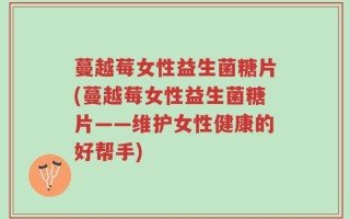 蔓越莓女性益生菌糖片(蔓越莓女性益生菌糖片——维护女性健康的好帮手)