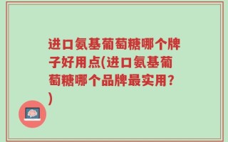 进口氨基葡萄糖哪个牌子好用点(进口氨基葡萄糖哪个品牌最实用？)