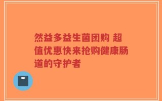 然益多益生菌团购 超值优惠快来抢购健康肠道的守护者