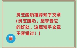 灵芝酸奶推荐知乎文章(灵芝酸奶，想享受它的好处，这篇知乎文章不容错过！)