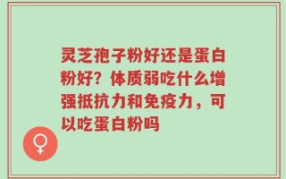 灵芝孢子粉好还是蛋白粉好？体质弱吃什么增强抵抗力和免疫力，可以吃蛋白粉吗