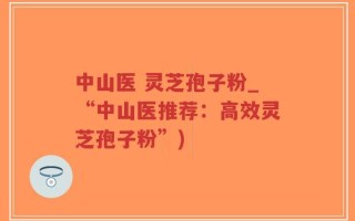 中山医 灵芝孢子粉_“中山医推荐：高效灵芝孢子粉”)
