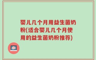 婴儿几个月用益生菌奶粉(适合婴儿几个月使用的益生菌奶粉推荐)