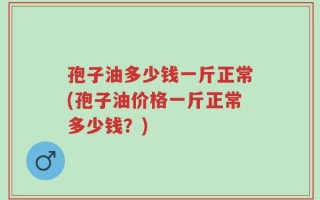 孢子油多少钱一斤正常(孢子油价格一斤正常多少钱？)