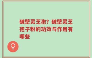 破壁灵芝孢？破壁灵芝孢子粉的功效与作用有哪些
